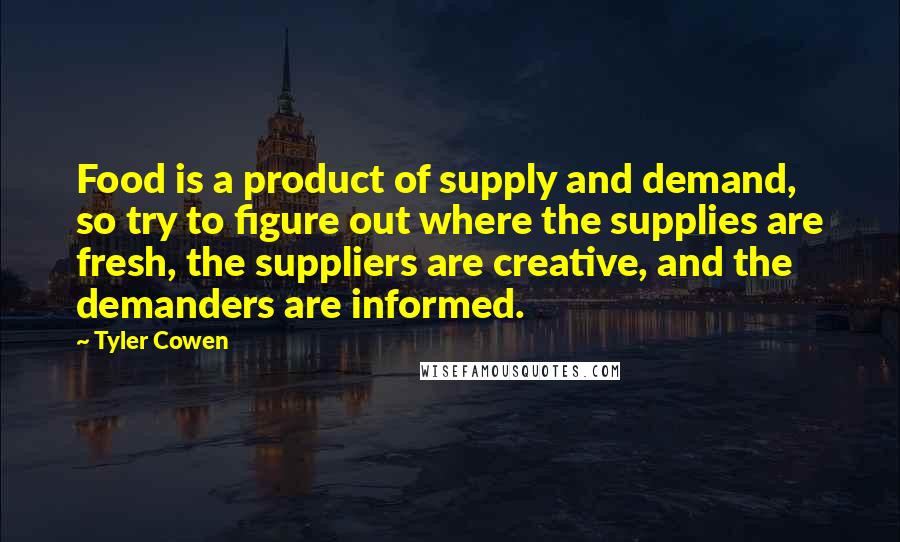 Tyler Cowen Quotes: Food is a product of supply and demand, so try to figure out where the supplies are fresh, the suppliers are creative, and the demanders are informed.