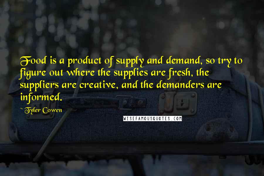 Tyler Cowen Quotes: Food is a product of supply and demand, so try to figure out where the supplies are fresh, the suppliers are creative, and the demanders are informed.