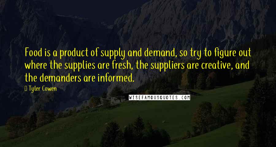 Tyler Cowen Quotes: Food is a product of supply and demand, so try to figure out where the supplies are fresh, the suppliers are creative, and the demanders are informed.