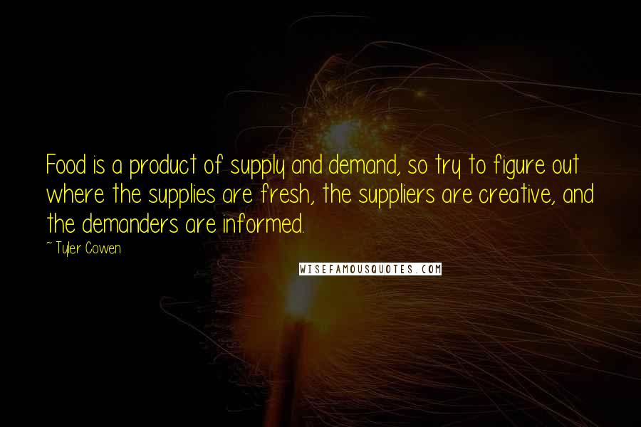 Tyler Cowen Quotes: Food is a product of supply and demand, so try to figure out where the supplies are fresh, the suppliers are creative, and the demanders are informed.