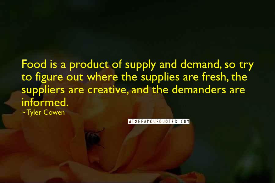 Tyler Cowen Quotes: Food is a product of supply and demand, so try to figure out where the supplies are fresh, the suppliers are creative, and the demanders are informed.