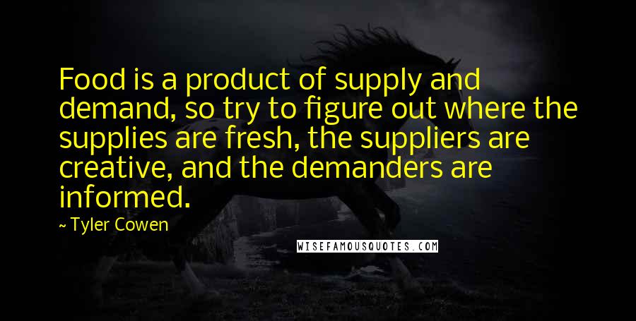 Tyler Cowen Quotes: Food is a product of supply and demand, so try to figure out where the supplies are fresh, the suppliers are creative, and the demanders are informed.