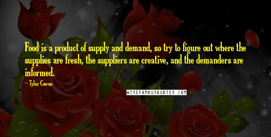 Tyler Cowen Quotes: Food is a product of supply and demand, so try to figure out where the supplies are fresh, the suppliers are creative, and the demanders are informed.