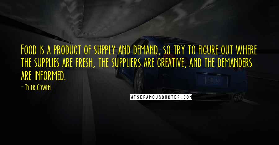 Tyler Cowen Quotes: Food is a product of supply and demand, so try to figure out where the supplies are fresh, the suppliers are creative, and the demanders are informed.