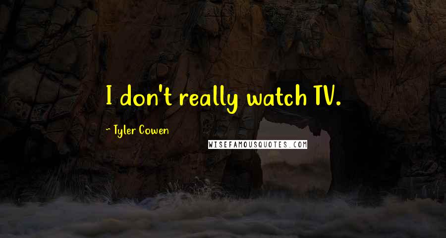 Tyler Cowen Quotes: I don't really watch TV.