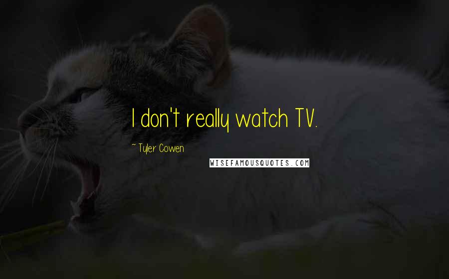 Tyler Cowen Quotes: I don't really watch TV.