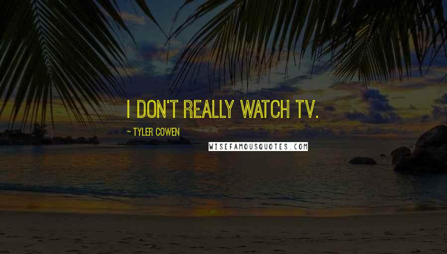 Tyler Cowen Quotes: I don't really watch TV.