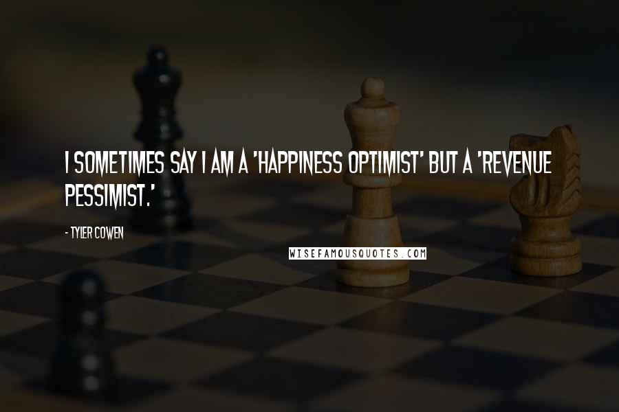 Tyler Cowen Quotes: I sometimes say I am a 'happiness optimist' but a 'revenue pessimist.'