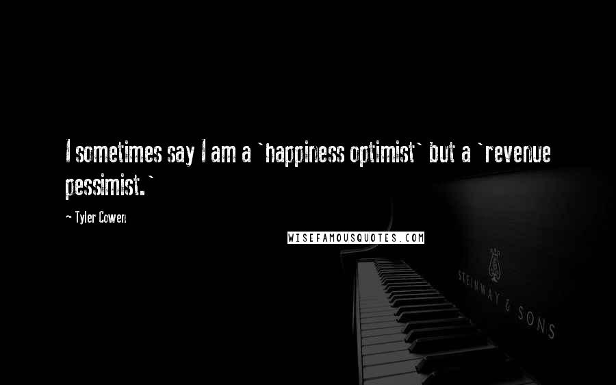 Tyler Cowen Quotes: I sometimes say I am a 'happiness optimist' but a 'revenue pessimist.'