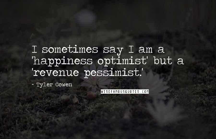 Tyler Cowen Quotes: I sometimes say I am a 'happiness optimist' but a 'revenue pessimist.'