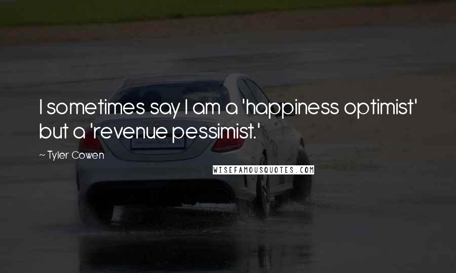 Tyler Cowen Quotes: I sometimes say I am a 'happiness optimist' but a 'revenue pessimist.'