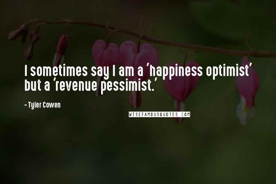 Tyler Cowen Quotes: I sometimes say I am a 'happiness optimist' but a 'revenue pessimist.'