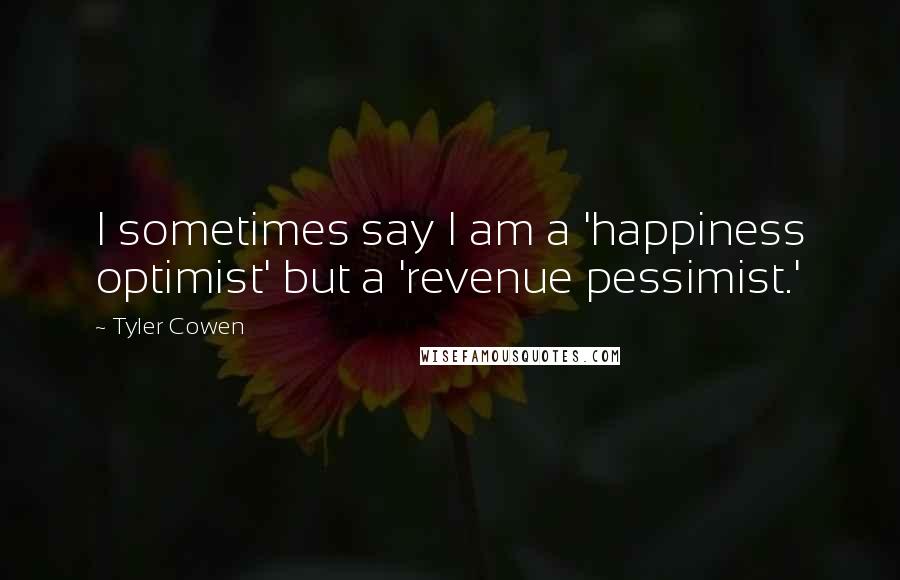 Tyler Cowen Quotes: I sometimes say I am a 'happiness optimist' but a 'revenue pessimist.'