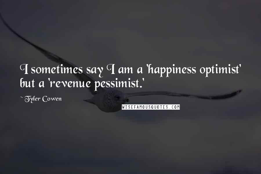 Tyler Cowen Quotes: I sometimes say I am a 'happiness optimist' but a 'revenue pessimist.'