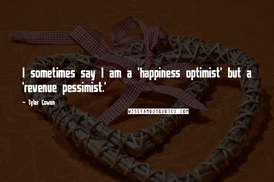 Tyler Cowen Quotes: I sometimes say I am a 'happiness optimist' but a 'revenue pessimist.'