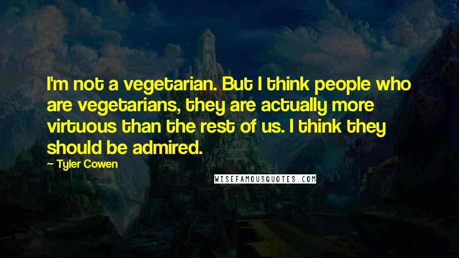Tyler Cowen Quotes: I'm not a vegetarian. But I think people who are vegetarians, they are actually more virtuous than the rest of us. I think they should be admired.