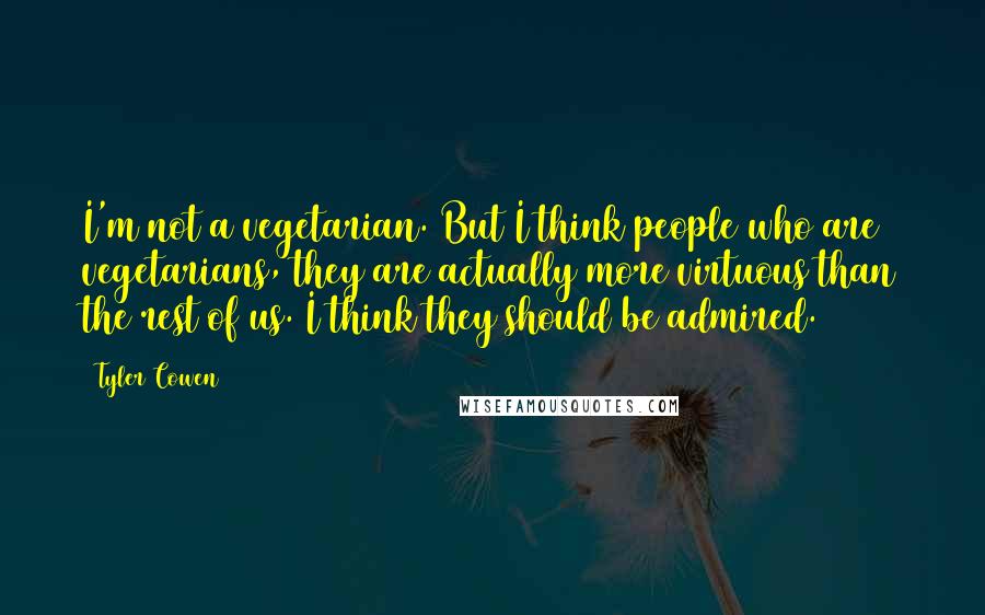Tyler Cowen Quotes: I'm not a vegetarian. But I think people who are vegetarians, they are actually more virtuous than the rest of us. I think they should be admired.