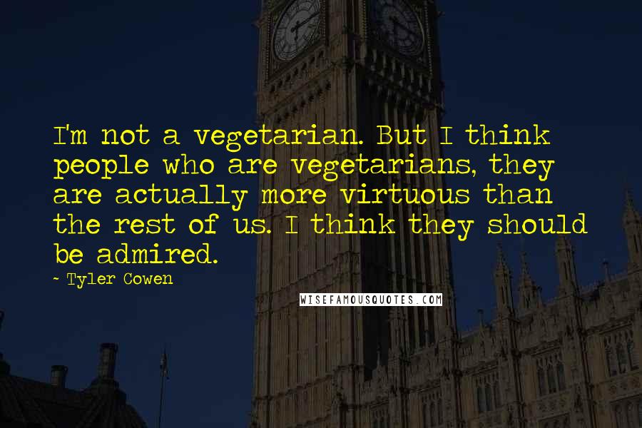 Tyler Cowen Quotes: I'm not a vegetarian. But I think people who are vegetarians, they are actually more virtuous than the rest of us. I think they should be admired.