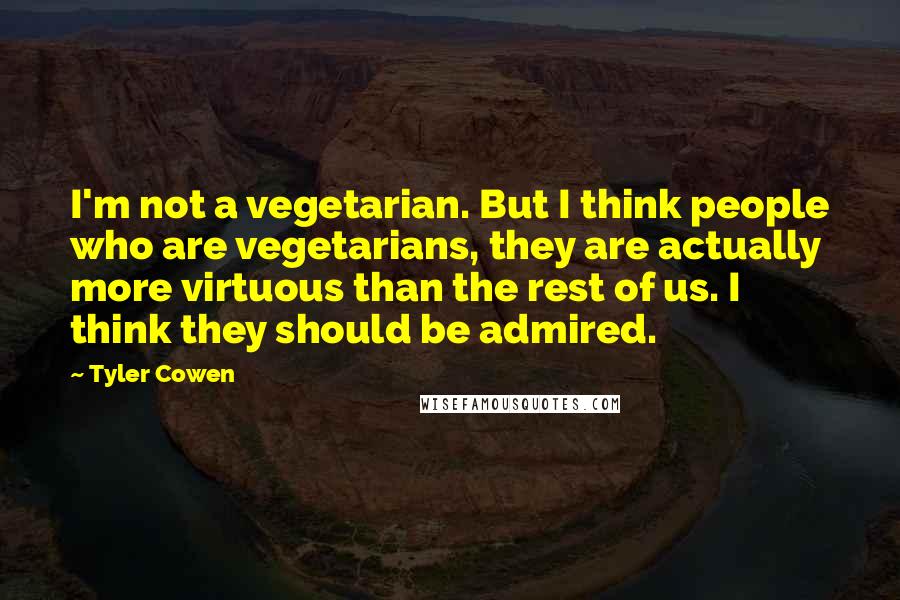 Tyler Cowen Quotes: I'm not a vegetarian. But I think people who are vegetarians, they are actually more virtuous than the rest of us. I think they should be admired.