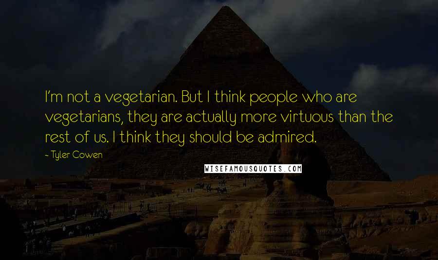 Tyler Cowen Quotes: I'm not a vegetarian. But I think people who are vegetarians, they are actually more virtuous than the rest of us. I think they should be admired.