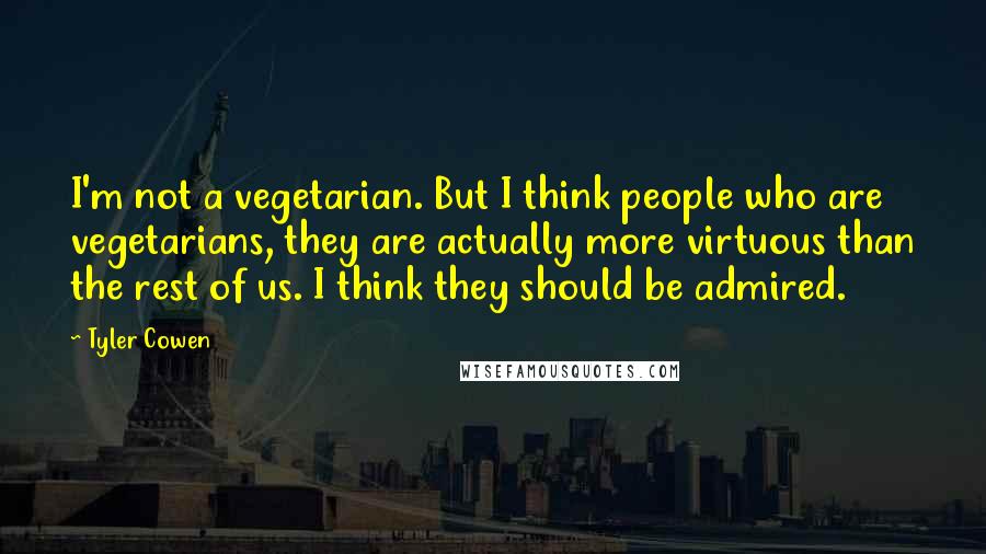 Tyler Cowen Quotes: I'm not a vegetarian. But I think people who are vegetarians, they are actually more virtuous than the rest of us. I think they should be admired.