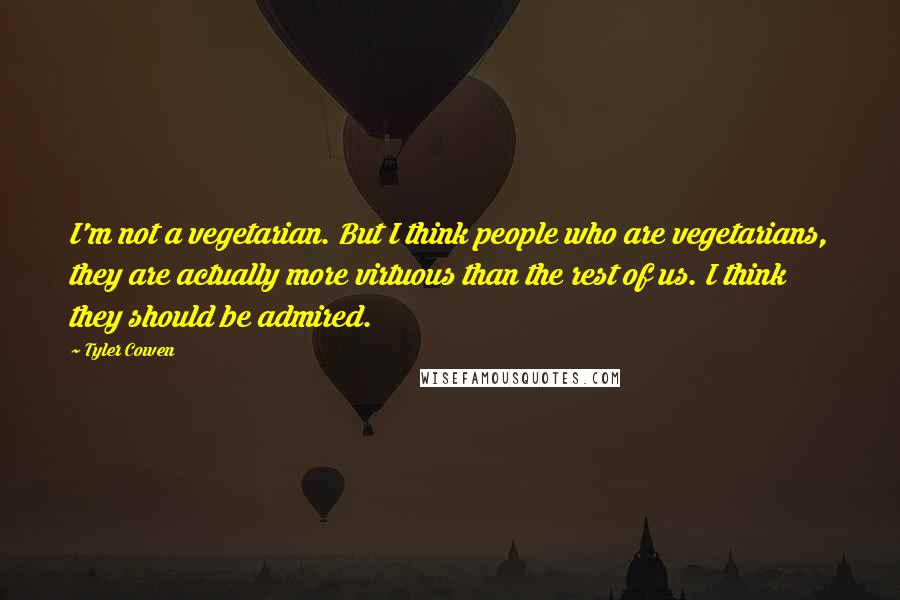 Tyler Cowen Quotes: I'm not a vegetarian. But I think people who are vegetarians, they are actually more virtuous than the rest of us. I think they should be admired.