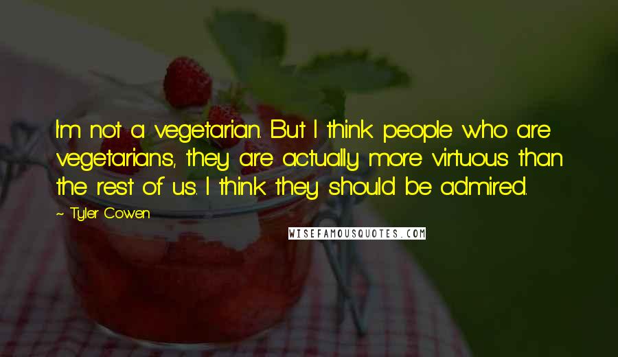 Tyler Cowen Quotes: I'm not a vegetarian. But I think people who are vegetarians, they are actually more virtuous than the rest of us. I think they should be admired.