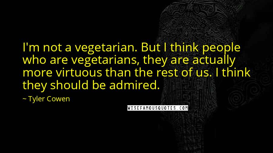 Tyler Cowen Quotes: I'm not a vegetarian. But I think people who are vegetarians, they are actually more virtuous than the rest of us. I think they should be admired.