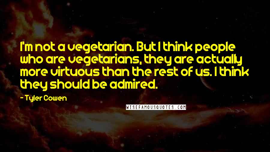 Tyler Cowen Quotes: I'm not a vegetarian. But I think people who are vegetarians, they are actually more virtuous than the rest of us. I think they should be admired.