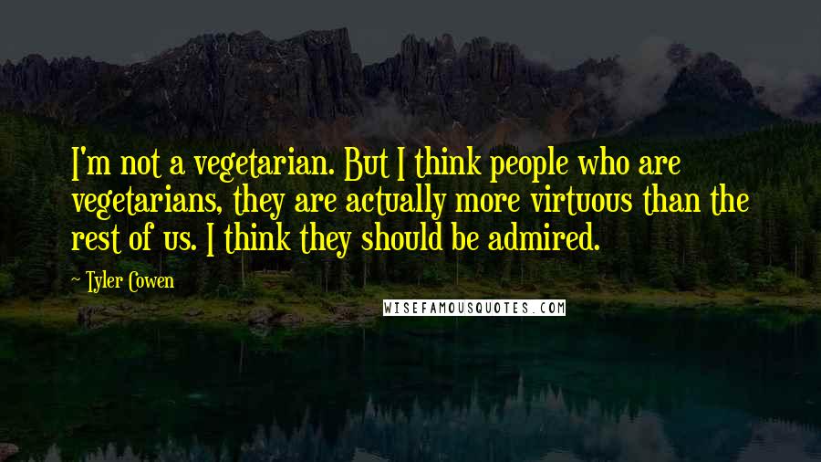 Tyler Cowen Quotes: I'm not a vegetarian. But I think people who are vegetarians, they are actually more virtuous than the rest of us. I think they should be admired.