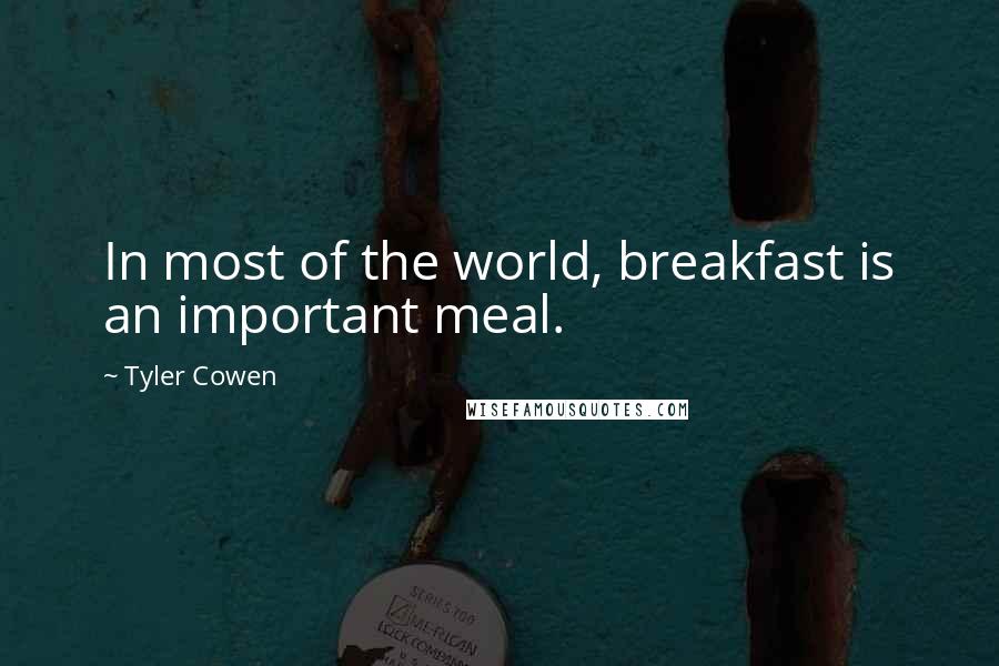 Tyler Cowen Quotes: In most of the world, breakfast is an important meal.