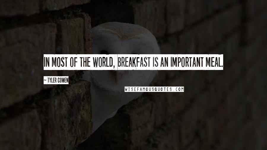 Tyler Cowen Quotes: In most of the world, breakfast is an important meal.