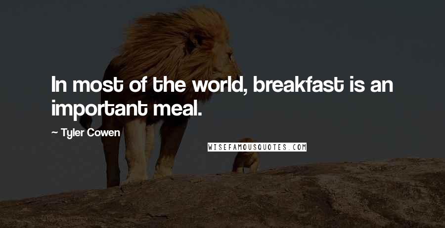 Tyler Cowen Quotes: In most of the world, breakfast is an important meal.