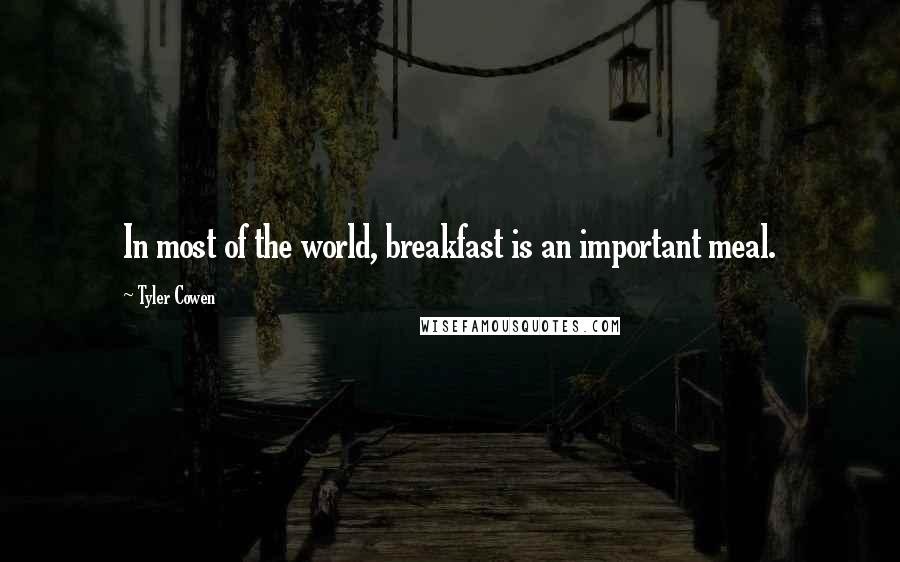 Tyler Cowen Quotes: In most of the world, breakfast is an important meal.