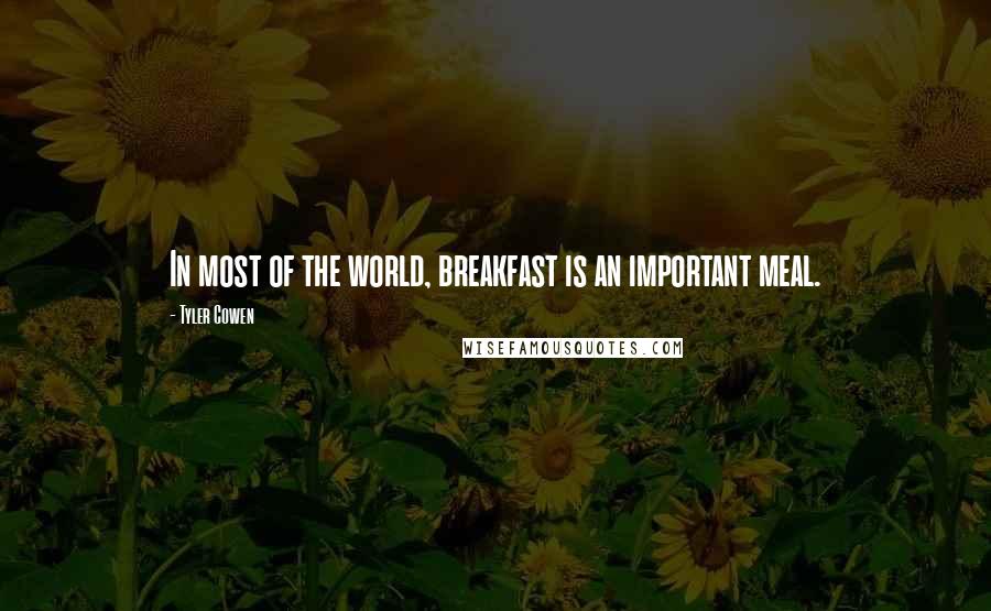 Tyler Cowen Quotes: In most of the world, breakfast is an important meal.