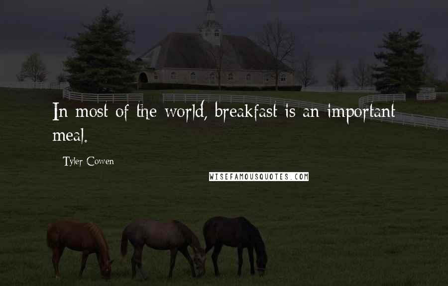 Tyler Cowen Quotes: In most of the world, breakfast is an important meal.