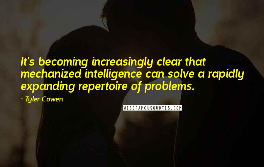 Tyler Cowen Quotes: It's becoming increasingly clear that mechanized intelligence can solve a rapidly expanding repertoire of problems.