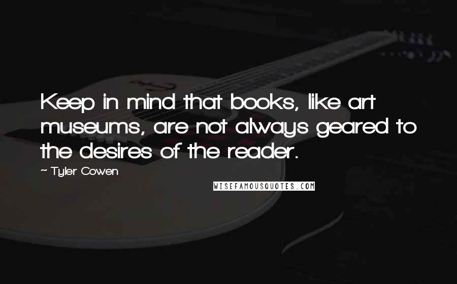 Tyler Cowen Quotes: Keep in mind that books, like art museums, are not always geared to the desires of the reader.