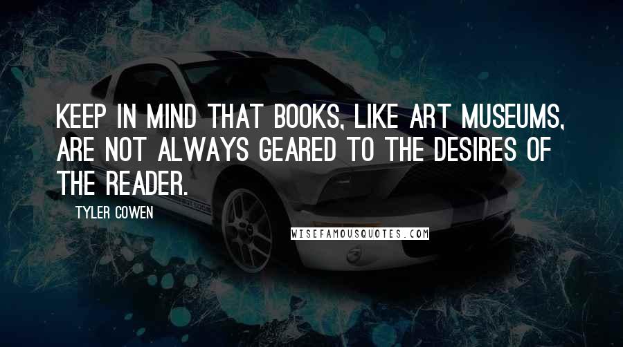 Tyler Cowen Quotes: Keep in mind that books, like art museums, are not always geared to the desires of the reader.