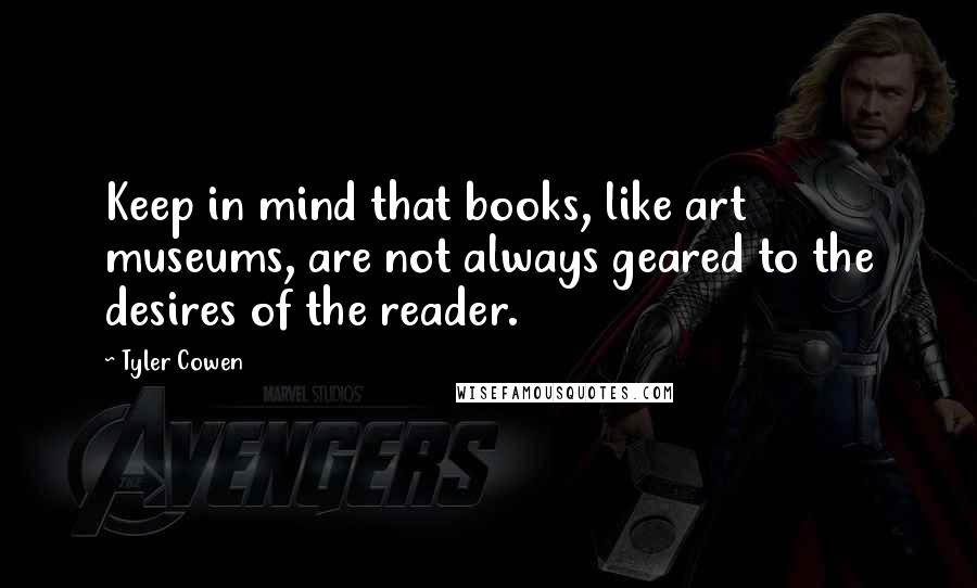 Tyler Cowen Quotes: Keep in mind that books, like art museums, are not always geared to the desires of the reader.