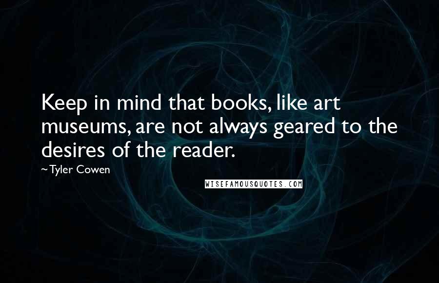 Tyler Cowen Quotes: Keep in mind that books, like art museums, are not always geared to the desires of the reader.