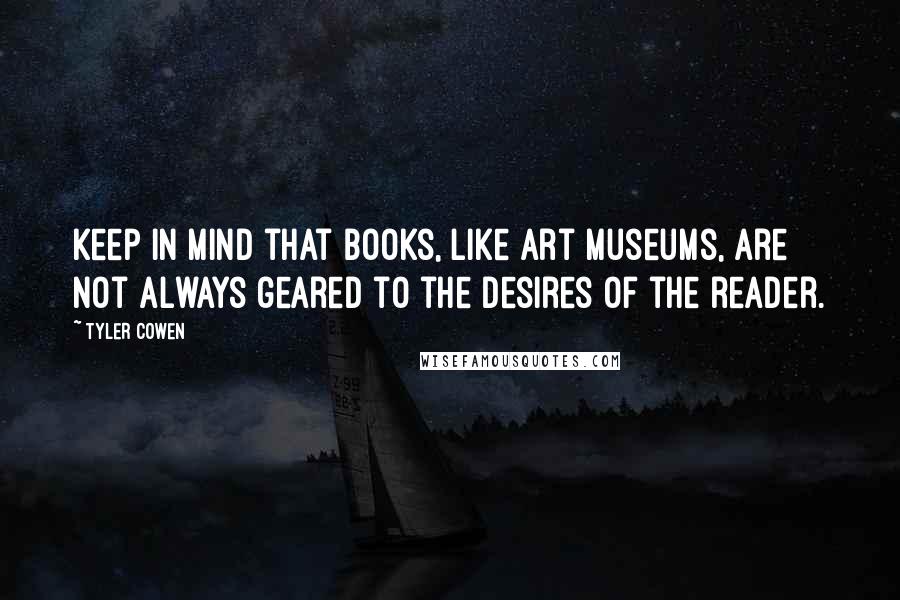 Tyler Cowen Quotes: Keep in mind that books, like art museums, are not always geared to the desires of the reader.