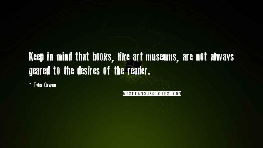 Tyler Cowen Quotes: Keep in mind that books, like art museums, are not always geared to the desires of the reader.