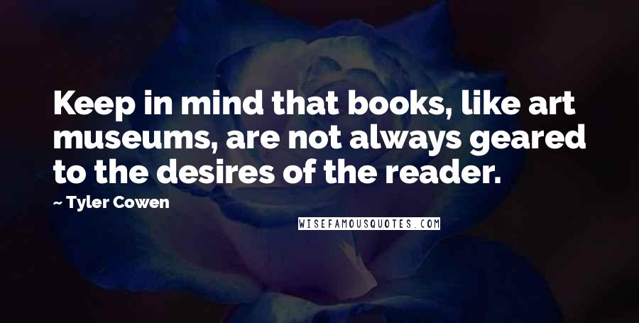 Tyler Cowen Quotes: Keep in mind that books, like art museums, are not always geared to the desires of the reader.