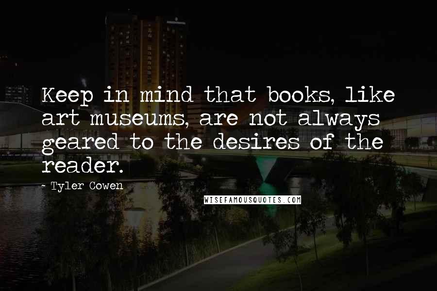 Tyler Cowen Quotes: Keep in mind that books, like art museums, are not always geared to the desires of the reader.