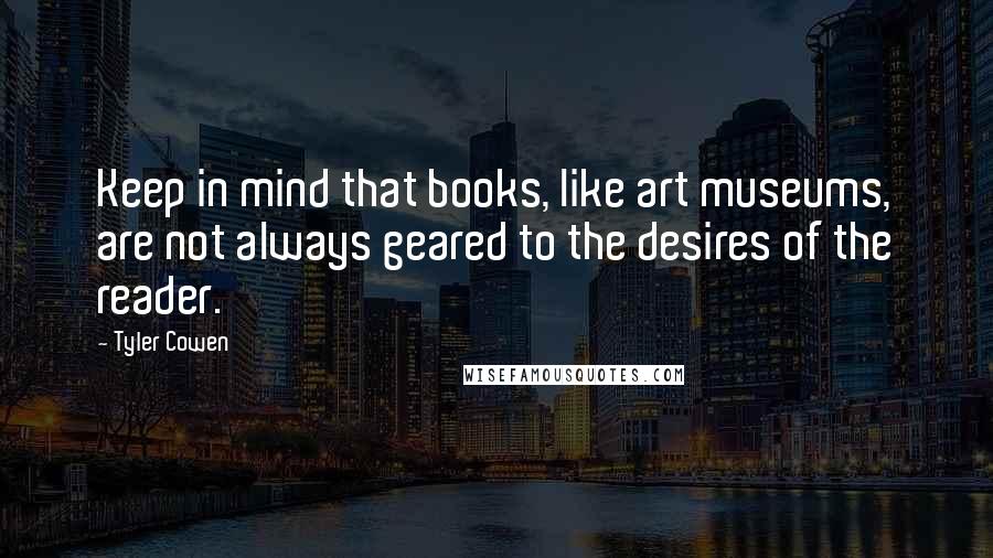 Tyler Cowen Quotes: Keep in mind that books, like art museums, are not always geared to the desires of the reader.