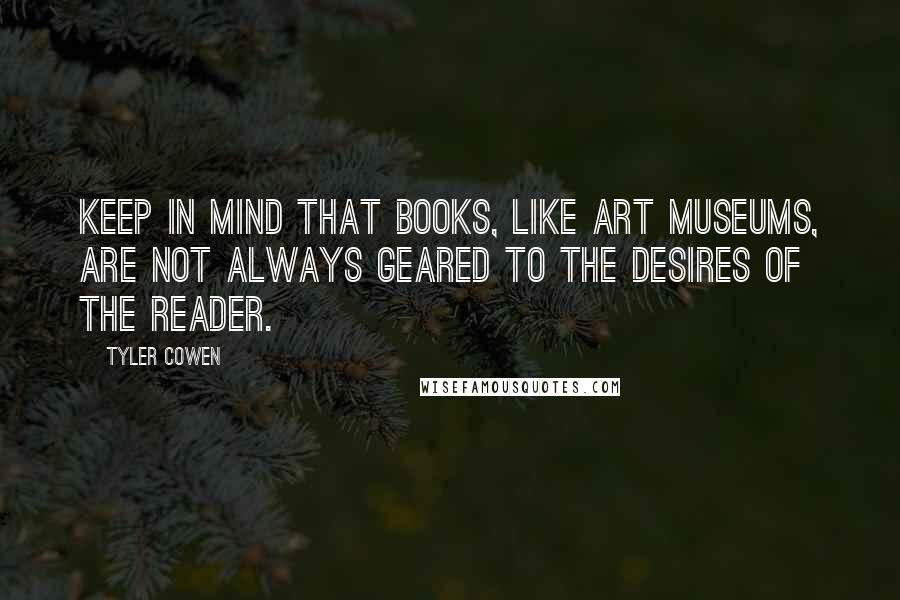 Tyler Cowen Quotes: Keep in mind that books, like art museums, are not always geared to the desires of the reader.