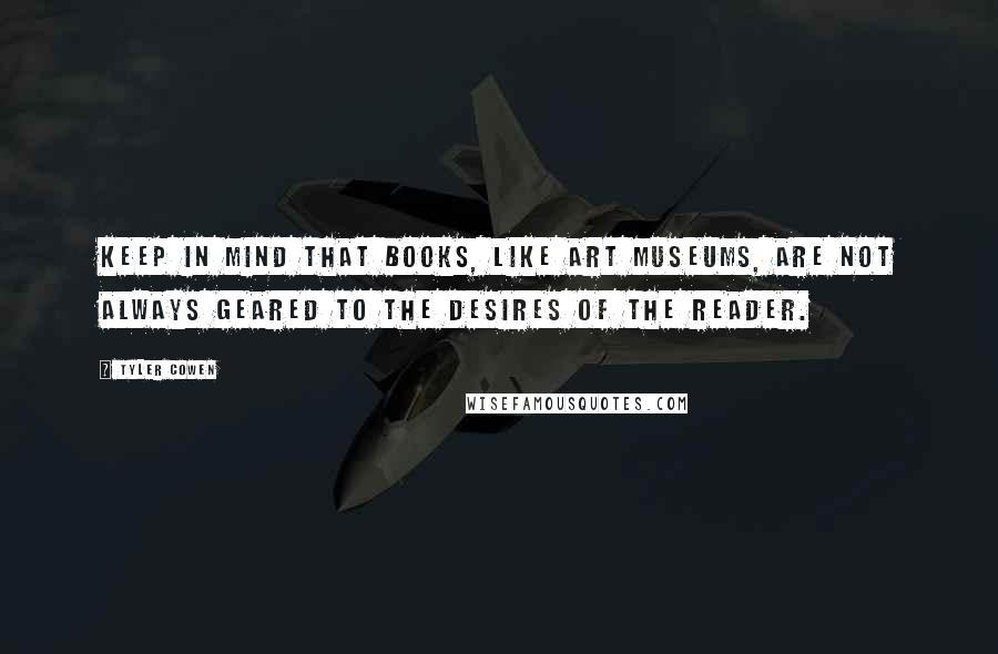 Tyler Cowen Quotes: Keep in mind that books, like art museums, are not always geared to the desires of the reader.