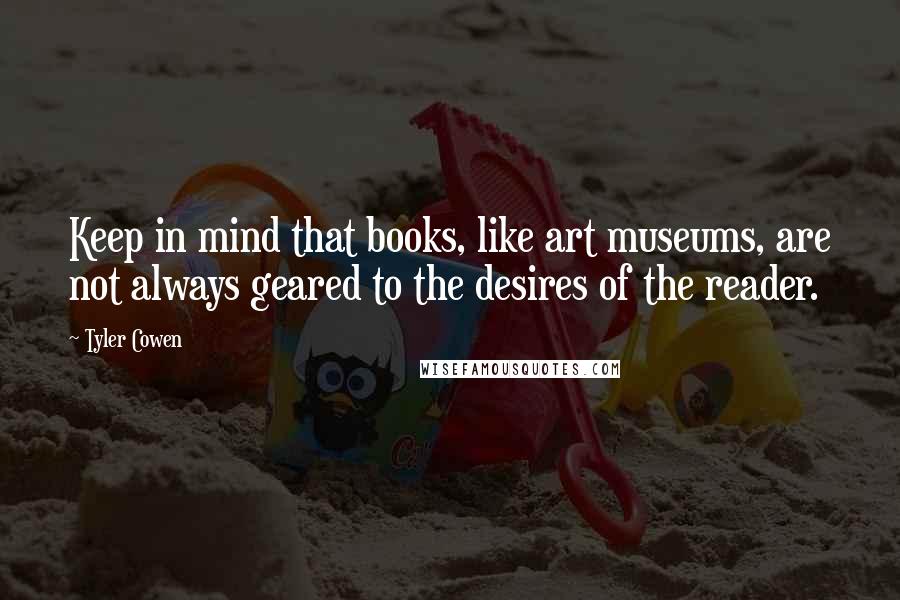 Tyler Cowen Quotes: Keep in mind that books, like art museums, are not always geared to the desires of the reader.