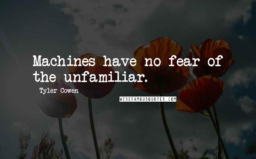 Tyler Cowen Quotes: Machines have no fear of the unfamiliar.